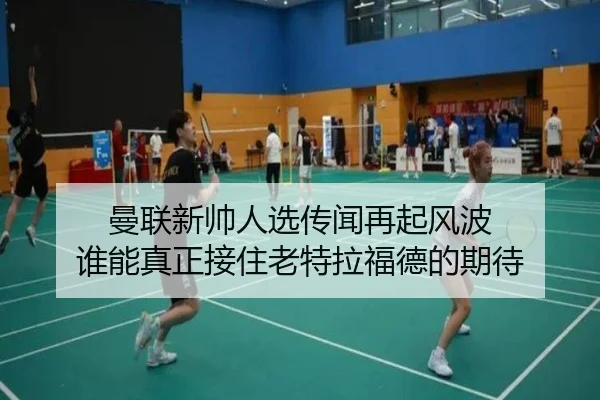 曼联新帅人选传闻再起风波 谁能真正接住老特拉福德的期待