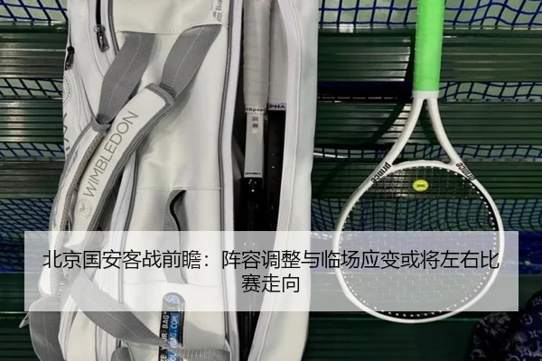 北京国安客战前瞻：阵容调整与临场应变或将左右比赛走向